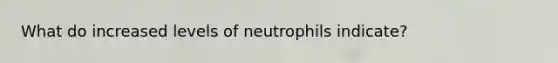 What do increased levels of neutrophils indicate?