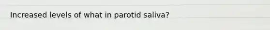 Increased levels of what in parotid saliva?