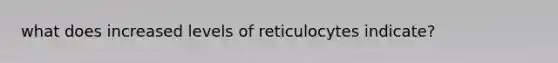 what does increased levels of reticulocytes indicate?