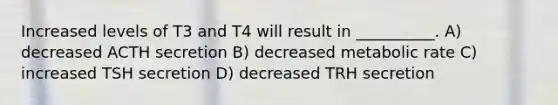 Increased levels of T3 and T4 will result in __________. A) decreased ACTH secretion B) decreased metabolic rate C) increased TSH secretion D) decreased TRH secretion