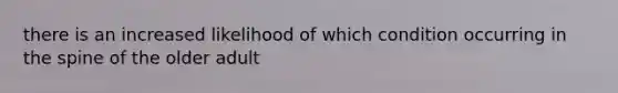 there is an increased likelihood of which condition occurring in the spine of the older adult