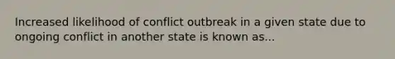 Increased likelihood of conflict outbreak in a given state due to ongoing conflict in another state is known as...