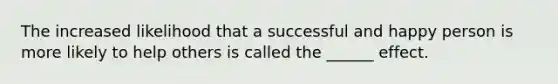 The increased likelihood that a successful and happy person is more likely to help others is called the ______ effect.