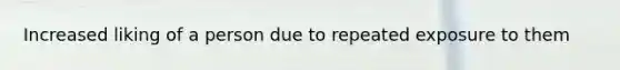 Increased liking of a person due to repeated exposure to them