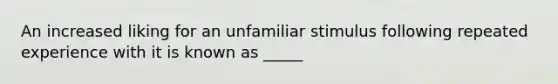 An increased liking for an unfamiliar stimulus following repeated experience with it is known as _____