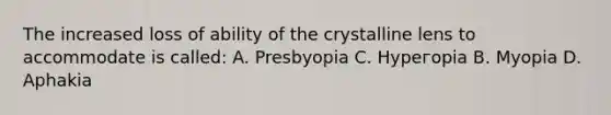 The increased loss of ability of the crystalline lens to accommodate is called: A. Presbyopia С. Нурегорiа В. Муорiа D. Aphakia