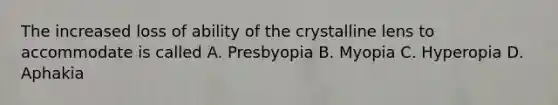 The increased loss of ability of the crystalline lens to accommodate is called A. Presbyopia B. Myopia C. Hyperopia D. Aphakia