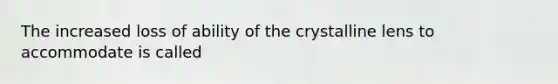 The increased loss of ability of the crystalline lens to accommodate is called