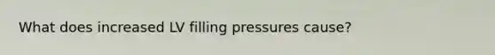 What does increased LV filling pressures cause?