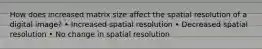 How does increased matrix size affect the spatial resolution of a digital image? • Increased spatial resolution • Decreased spatial resolution • No change in spatial resolution