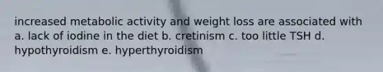 increased metabolic activity and weight loss are associated with a. lack of iodine in the diet b. cretinism c. too little TSH d. hypothyroidism e. hyperthyroidism