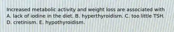 Increased metabolic activity and weight loss are associated with A. lack of iodine in the diet. B. hyperthyroidism. C. too little TSH. D. cretinism. E. hypothyroidism.