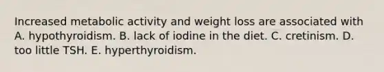 Increased metabolic activity and weight loss are associated with A. hypothyroidism. B. lack of iodine in the diet. C. cretinism. D. too little TSH. E. hyperthyroidism.