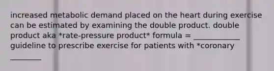 increased metabolic demand placed on <a href='https://www.questionai.com/knowledge/kya8ocqc6o-the-heart' class='anchor-knowledge'>the heart</a> during exercise can be estimated by examining the double product. double product aka *rate-pressure product* formula = ____________ guideline to prescribe exercise for patients with *coronary ________