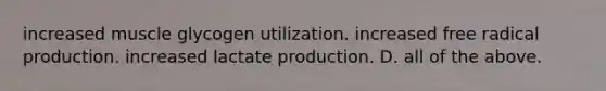 increased muscle glycogen utilization. increased free radical production. increased lactate production. D. all of the above.