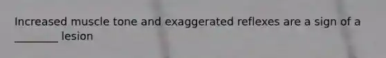 Increased muscle tone and exaggerated reflexes are a sign of a ________ lesion