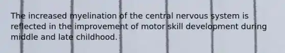 The increased myelination of the central nervous system is reflected in the improvement of motor skill development during middle and late childhood.