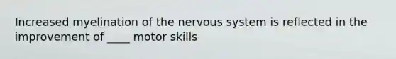 Increased myelination of the nervous system is reflected in the improvement of ____ motor skills