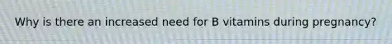Why is there an increased need for B vitamins during pregnancy?