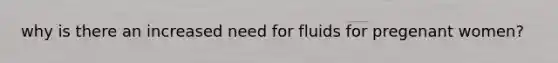 why is there an increased need for fluids for pregenant women?