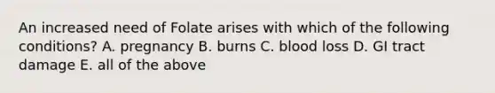 An increased need of Folate arises with which of the following conditions? A. pregnancy B. burns C. blood loss D. GI tract damage E. all of the above