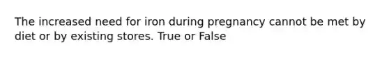 The increased need for iron during pregnancy cannot be met by diet or by existing stores. True or False