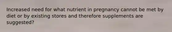 Increased need for what nutrient in pregnancy cannot be met by diet or by existing stores and therefore supplements are suggested?