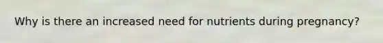 Why is there an increased need for nutrients during pregnancy?