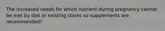 The increased needs for which nutrient during pregnancy cannot be met by diet or existing stores so supplements are recommended?