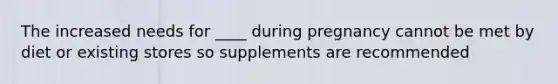 The increased needs for ____ during pregnancy cannot be met by diet or existing stores so supplements are recommended