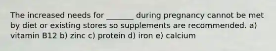 The increased needs for _______ during pregnancy cannot be met by diet or existing stores so supplements are recommended. a) vitamin B12 b) zinc c) protein d) iron e) calcium