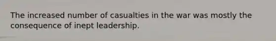 The increased number of casualties in the war was mostly the consequence of inept leadership.