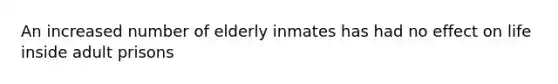 An increased number of elderly inmates has had no effect on life inside adult prisons