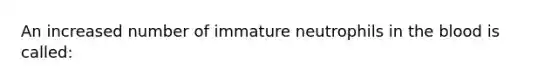 An increased number of immature neutrophils in the blood is called: