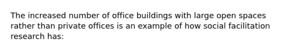 The increased number of office buildings with large open spaces rather than private offices is an example of how social facilitation research has: