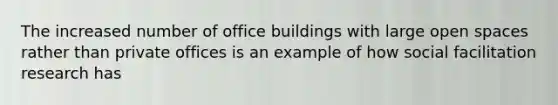 The increased number of office buildings with large open spaces rather than private offices is an example of how social facilitation research has