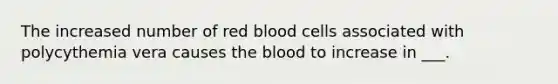 The increased number of red blood cells associated with polycythemia vera causes the blood to increase in ___.