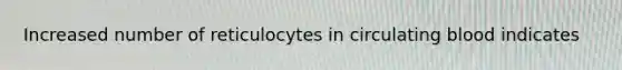 Increased number of reticulocytes in circulating blood indicates