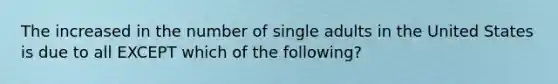 The increased in the number of single adults in the United States is due to all EXCEPT which of the following?