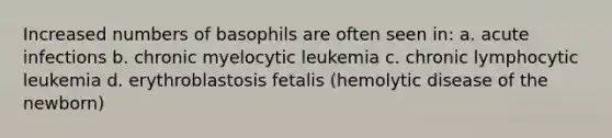 Increased numbers of basophils are often seen in: a. acute infections b. chronic myelocytic leukemia c. chronic lymphocytic leukemia d. erythroblastosis fetalis (hemolytic disease of the newborn)