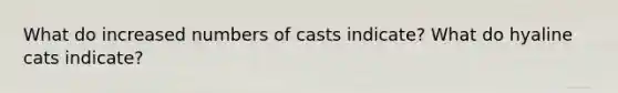 What do increased numbers of casts indicate? What do hyaline cats indicate?