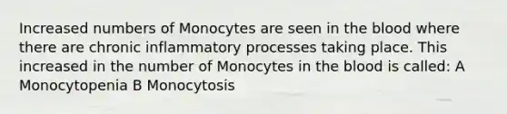 Increased numbers of Monocytes are seen in <a href='https://www.questionai.com/knowledge/k7oXMfj7lk-the-blood' class='anchor-knowledge'>the blood</a> where there are chronic inflammatory processes taking place. This increased in the number of Monocytes in the blood is called: A Monocytopenia B Monocytosis