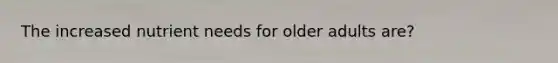 The increased nutrient needs for older adults are?