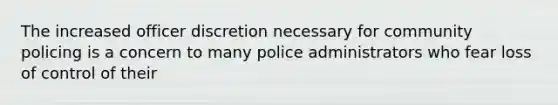 The increased officer discretion necessary for community policing is a concern to many police administrators who fear loss of control of their