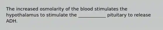 The increased osmolarity of the blood stimulates the hypothalamus to stimulate the ____________ pituitary to release ADH.