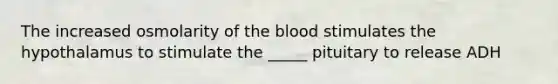 The increased osmolarity of <a href='https://www.questionai.com/knowledge/k7oXMfj7lk-the-blood' class='anchor-knowledge'>the blood</a> stimulates the hypothalamus to stimulate the _____ pituitary to release ADH