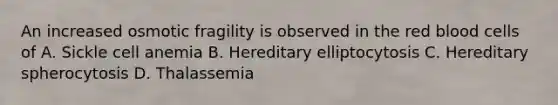 An increased osmotic fragility is observed in the red blood cells of A. Sickle cell anemia B. Hereditary elliptocytosis C. Hereditary spherocytosis D. Thalassemia