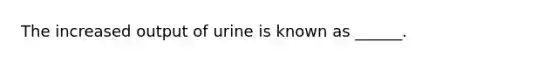 The increased output of urine is known as ______.