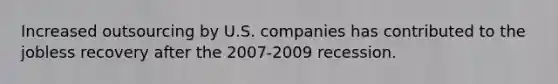 Increased outsourcing by U.S. companies has contributed to the jobless recovery after the 2007-2009 recession.