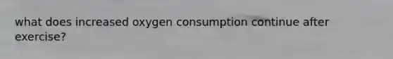 what does increased oxygen consumption continue after exercise?